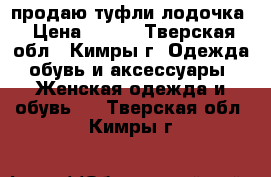 продаю туфли лодочка › Цена ­ 500 - Тверская обл., Кимры г. Одежда, обувь и аксессуары » Женская одежда и обувь   . Тверская обл.,Кимры г.